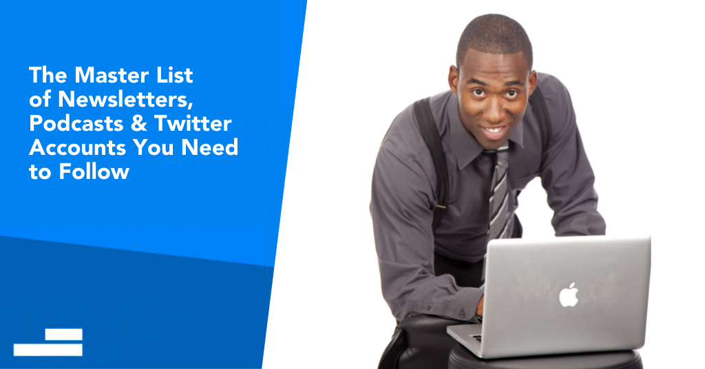The Master List of Newsletters, Podcasts & Twitter Accounts You Need to Follow